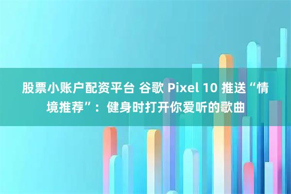 股票小账户配资平台 谷歌 Pixel 10 推送“情境推荐”：健身时打开你爱听的歌曲