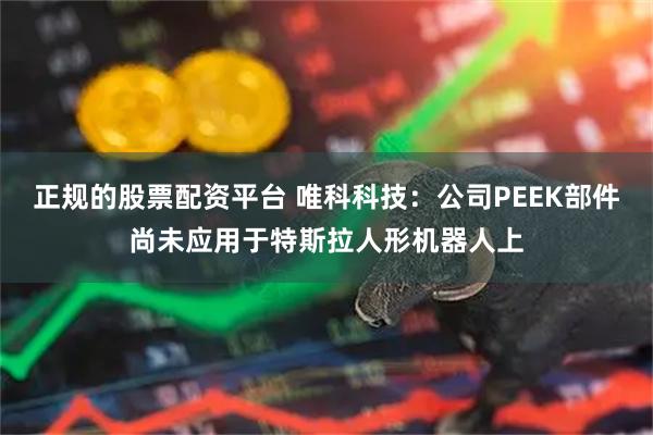 正规的股票配资平台 唯科科技：公司PEEK部件尚未应用于特斯拉人形机器人上