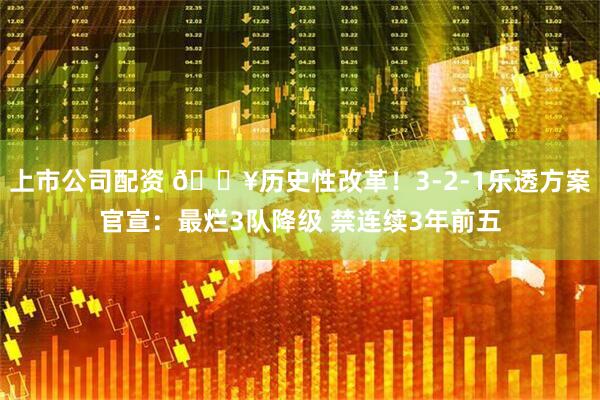 上市公司配资 💥历史性改革！3-2-1乐透方案官宣：最烂3队降级 禁连续3年前五