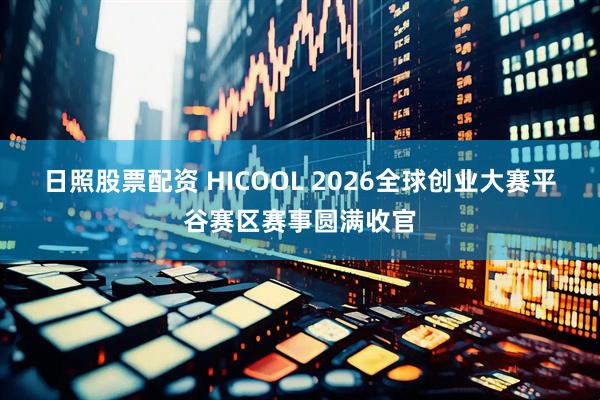 日照股票配资 HICOOL 2026全球创业大赛平谷赛区赛事圆满收官