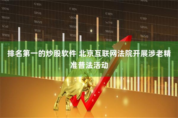 排名第一的炒股软件 北京互联网法院开展涉老精准普法活动