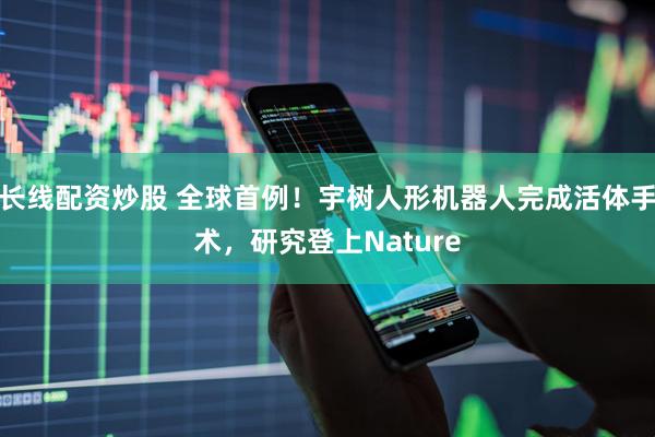长线配资炒股 全球首例！宇树人形机器人完成活体手术，研究登上Nature