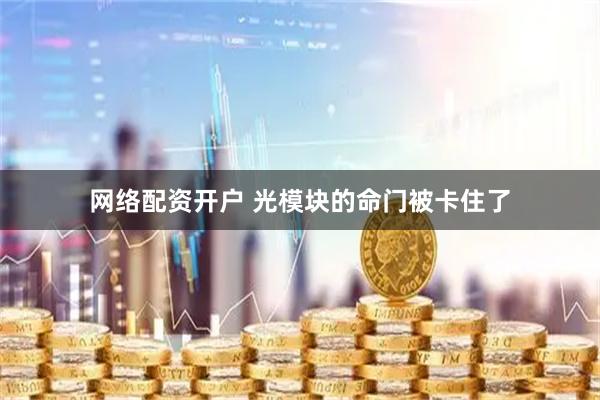 网络配资开户 光模块的命门被卡住了