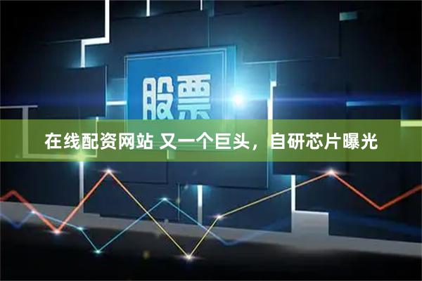 在线配资网站 又一个巨头，自研芯片曝光
