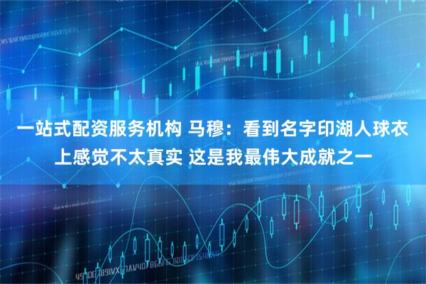 一站式配资服务机构 马穆：看到名字印湖人球衣上感觉不太真实 这是我最伟大成就之一