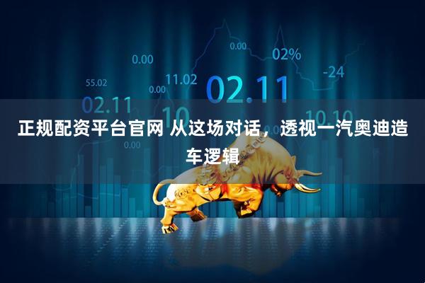 正规配资平台官网 从这场对话，透视一汽奥迪造车逻辑