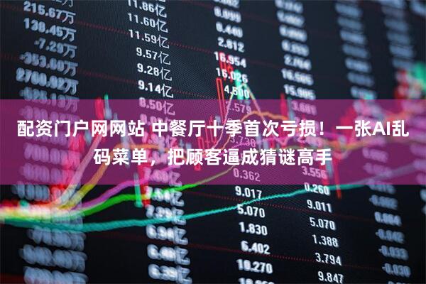 配资门户网网站 中餐厅十季首次亏损！一张AI乱码菜单，把顾客逼成猜谜高手