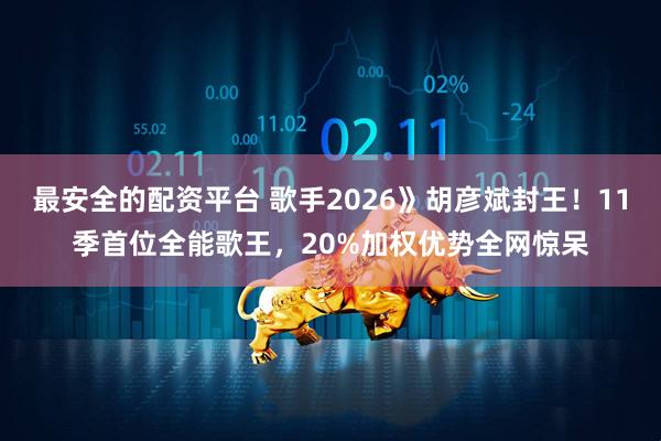 最安全的配资平台 歌手2026》胡彦斌封王！11季首位全能歌王，20%加权优势全网惊呆