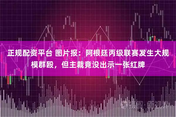 正规配资平台 图片报：阿根廷丙级联赛发生大规模群殴，但主裁竟没出示一张红牌