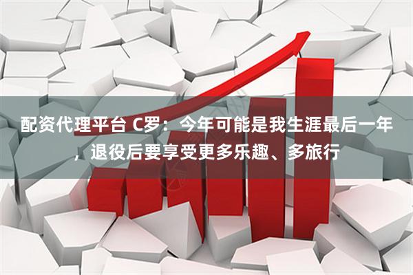 配资代理平台 C罗：今年可能是我生涯最后一年，退役后要享受更多乐趣、多旅行