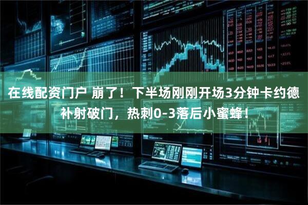 在线配资门户 崩了！下半场刚刚开场3分钟卡约德补射破门，热刺0-3落后小蜜蜂！