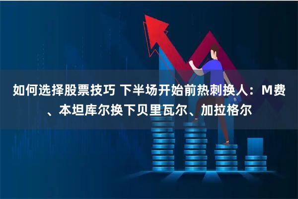 如何选择股票技巧 下半场开始前热刺换人：M费、本坦库尔换下贝里瓦尔、加拉格尔