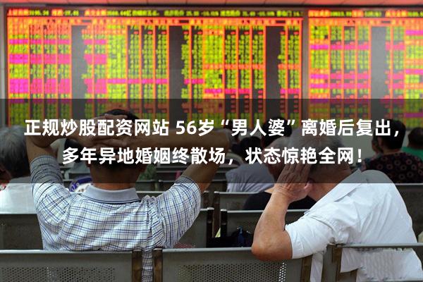 正规炒股配资网站 56岁“男人婆”离婚后复出，多年异地婚姻终散场，状态惊艳全网！