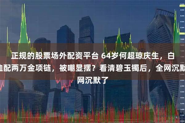 正规的股票场外配资平台 64岁何超琼庆生，白T恤配两万金项链，被嘲显摆？看清碧玉镯后，全网沉默了