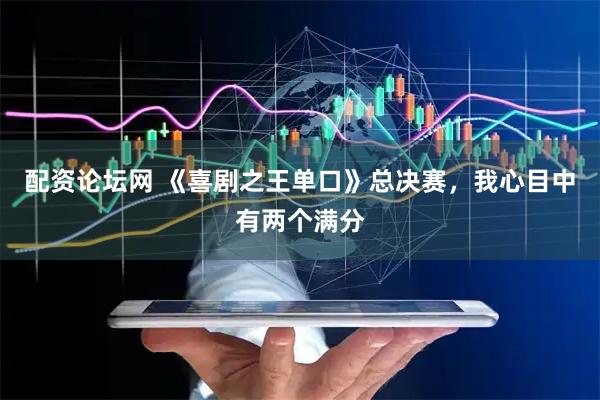 配资论坛网 《喜剧之王单口》总决赛，我心目中有两个满分