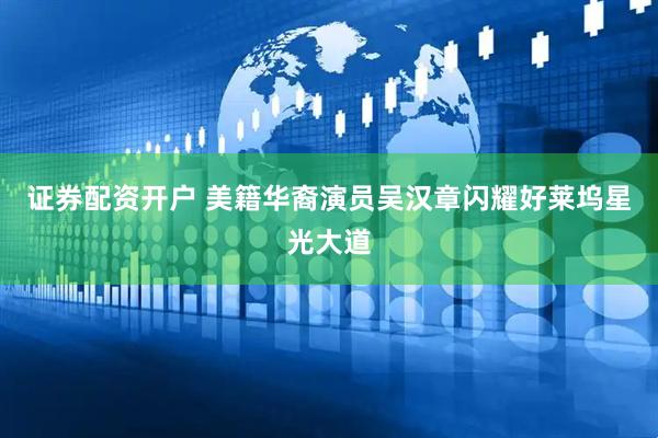 证券配资开户 美籍华裔演员吴汉章闪耀好莱坞星光大道