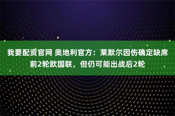 我要配资官网 奥地利官方:莱默尔因伤确定缺席前2轮欧国联,但仍可能出战后2轮
