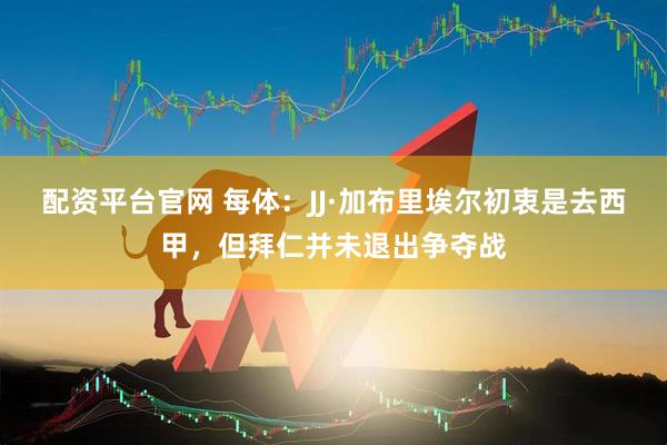 配资平台官网 每体：JJ·加布里埃尔初衷是去西甲，但拜仁并未退出争夺战