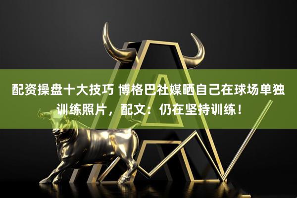 配资操盘十大技巧 博格巴社媒晒自己在球场单独训练照片，配文：仍在坚持训练！