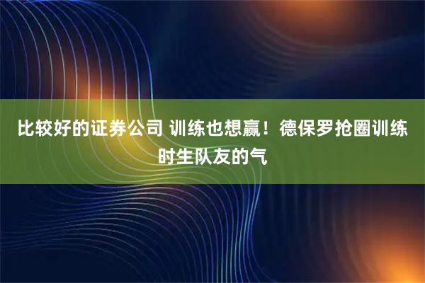 比较好的证券公司 训练也想赢！德保罗抢圈训练时生队友的气