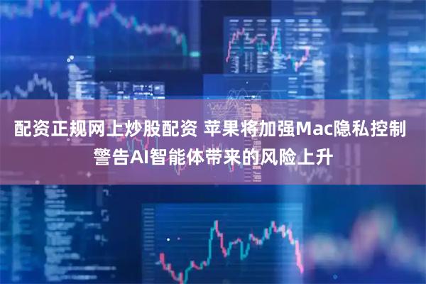 配资正规网上炒股配资 苹果将加强Mac隐私控制 警告AI智能体带来的风险上升